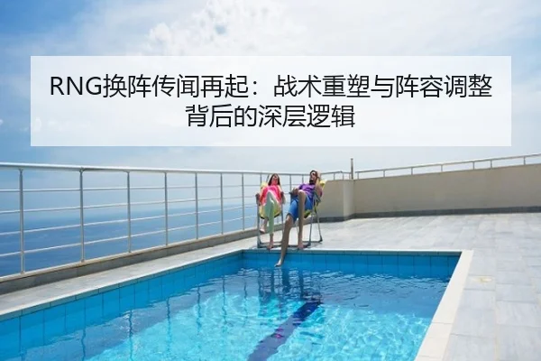 RNG换阵传闻再起：战术重塑与阵容调整背后的深层逻辑