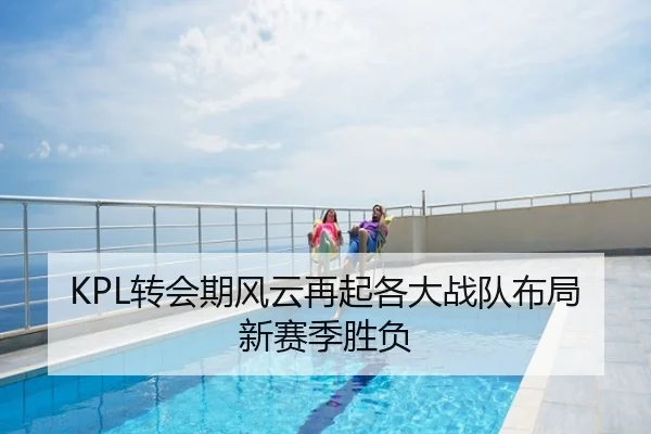KPL转会期风云再起各大战队布局新赛季胜负