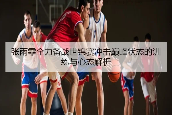 张雨霏全力备战世锦赛冲击巅峰状态的训练与心态解析