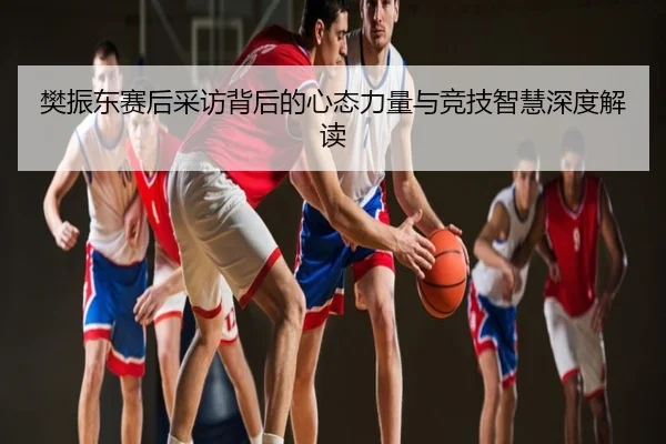樊振东赛后采访背后的心态力量与竞技智慧深度解读