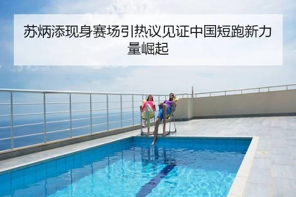 苏炳添现身赛场引热议见证中国短跑新力量崛起