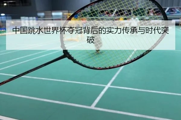 中国跳水世界杯夺冠背后的实力传承与时代突破