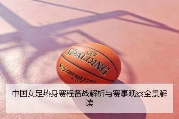 中国女足热身赛程备战解析与赛事观察全景解读