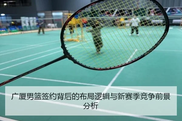 广厦男篮签约背后的布局逻辑与新赛季竞争前景分析