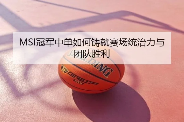 MSI冠军中单如何铸就赛场统治力与团队胜利