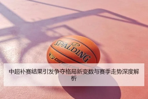 中超补赛结果引发争夺格局新变数与赛季走势深度解析