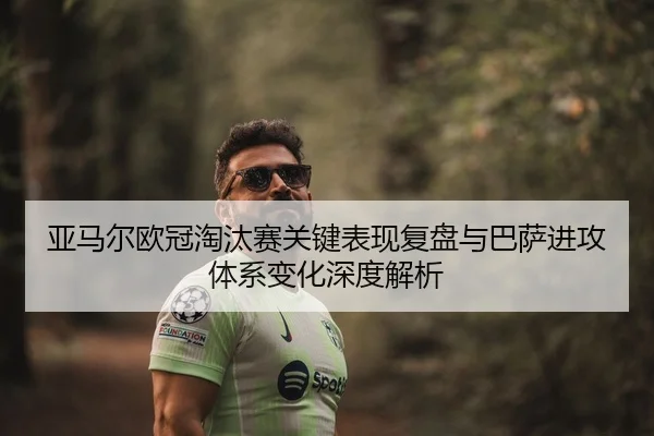 亚马尔欧冠淘汰赛关键表现复盘与巴萨进攻体系变化深度解析