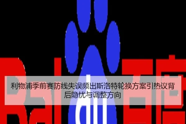 利物浦季前赛防线失误频出斯洛特轮换方案引热议背后隐忧与调整方向