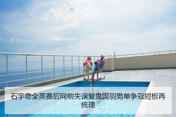 石宇奇全英赛后网前失误复盘国羽男单争冠短板再梳理