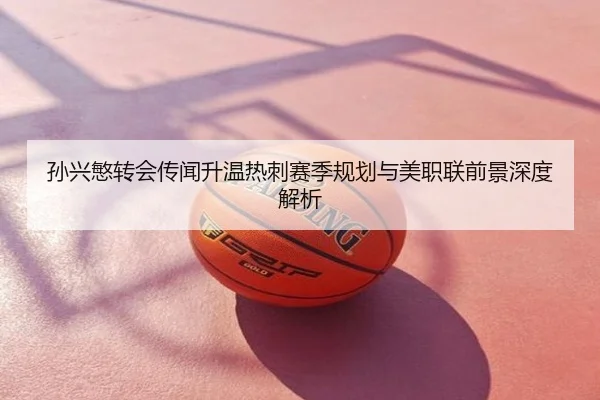 孙兴慜转会传闻升温热刺赛季规划与美职联前景深度解析