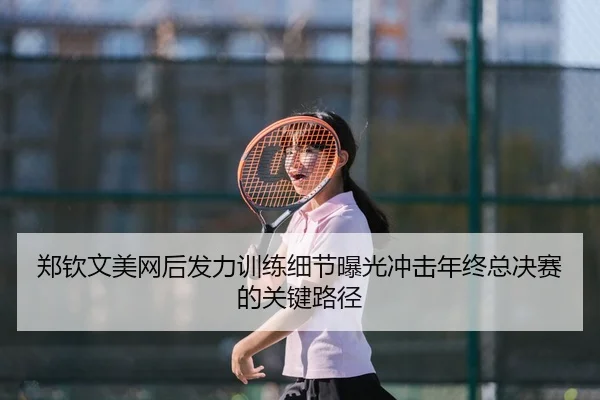 郑钦文美网后发力训练细节曝光冲击年终总决赛的关键路径