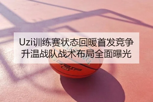 Uzi训练赛状态回暖首发竞争升温战队战术布局全面曝光