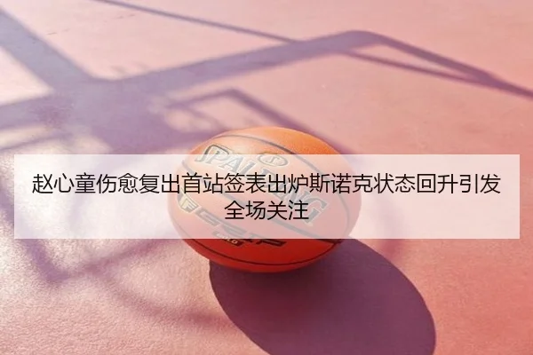 赵心童伤愈复出首站签表出炉斯诺克状态回升引发全场关注